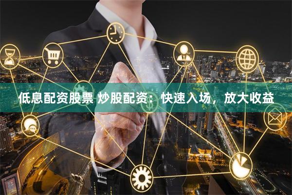 低息配资股票 炒股配资：快速入场，放大收益