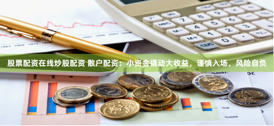 股票配资在线炒股配资 散户配资：小资金撬动大收益，谨慎入场，风险自负