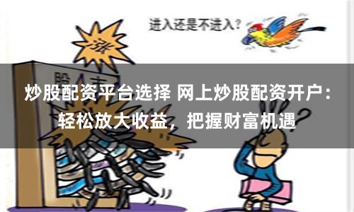 炒股配资平台选择 网上炒股配资开户：轻松放大收益，把握财富机遇