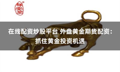 在线配资炒股平台 外盘黄金期货配资：抓住黄金投资机遇