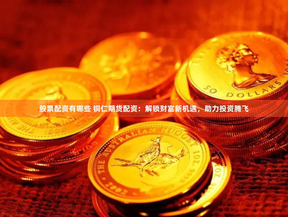 股票配资有哪些 铜仁期货配资：解锁财富新机遇，助力投资腾飞