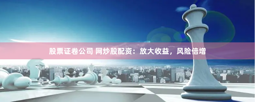 股票证卷公司 网炒股配资：放大收益，风险倍增
