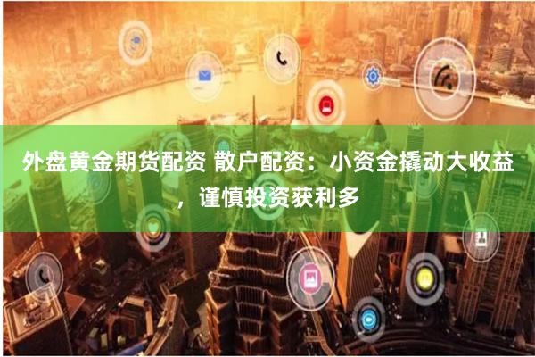 外盘黄金期货配资 散户配资：小资金撬动大收益，谨慎投资获利多