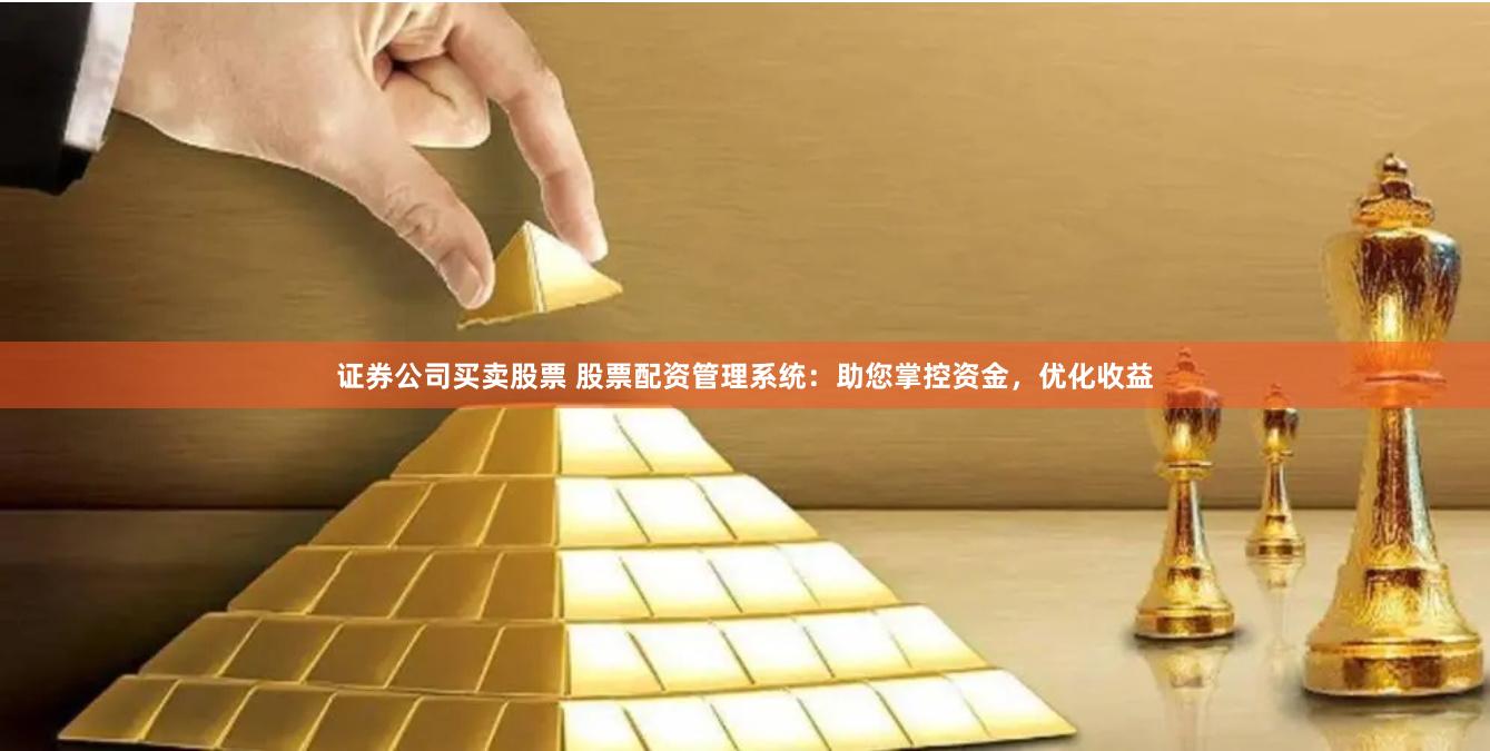 证券公司买卖股票 股票配资管理系统：助您掌控资金，优化收益