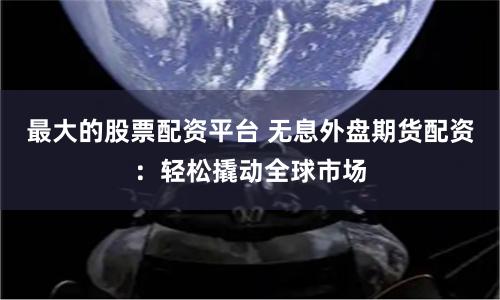 最大的股票配资平台 无息外盘期货配资：轻松撬动全球市场