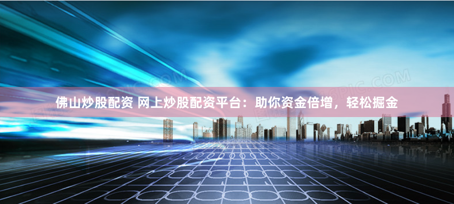 佛山炒股配资 网上炒股配资平台：助你资金倍增，轻松掘金