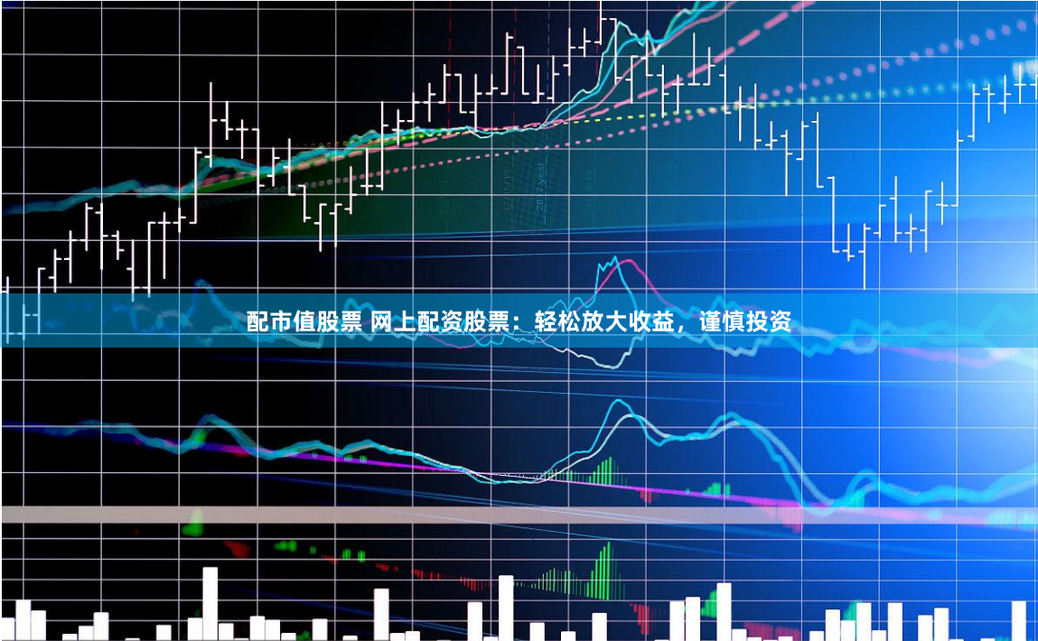 配市值股票 网上配资股票：轻松放大收益，谨慎投资