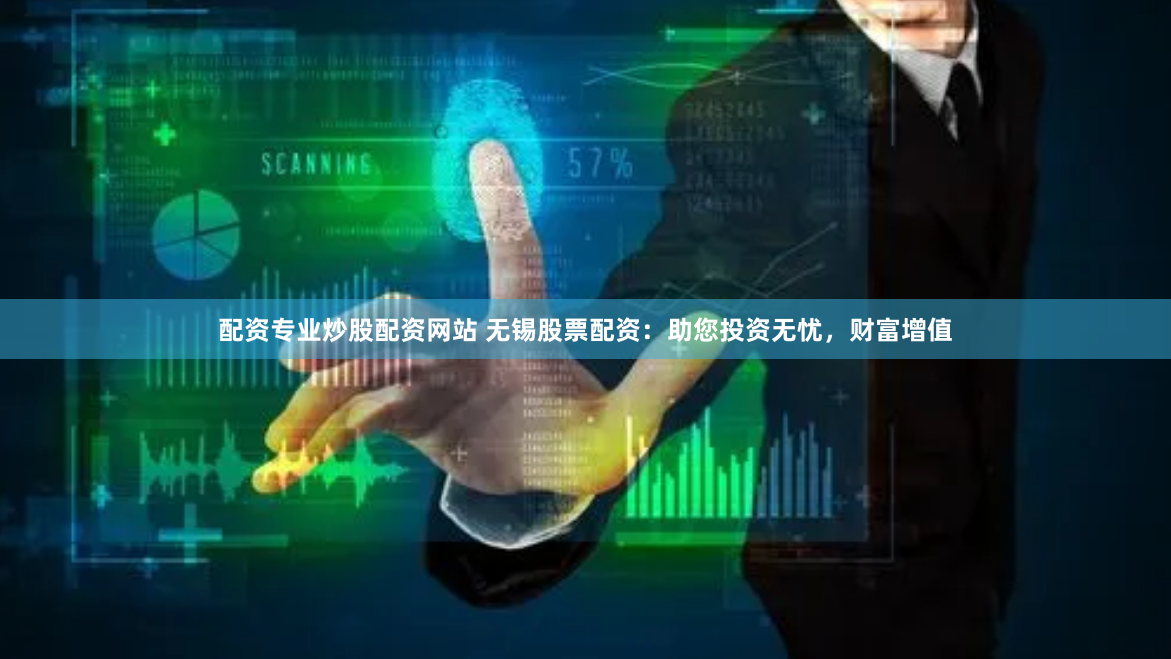 配资专业炒股配资网站 无锡股票配资：助您投资无忧，财富增值