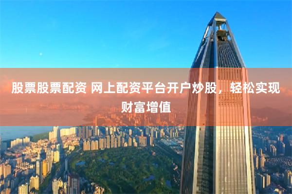 股票股票配资 网上配资平台开户炒股，轻松实现财富增值