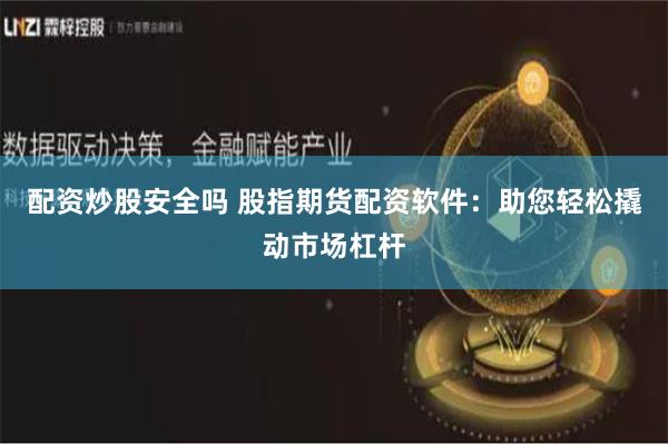 配资炒股安全吗 股指期货配资软件：助您轻松撬动市场杠杆