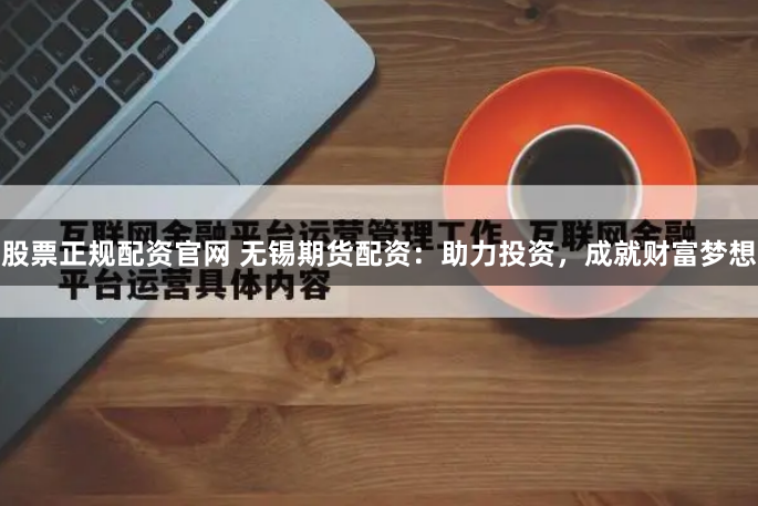股票正规配资官网 无锡期货配资：助力投资，成就财富梦想