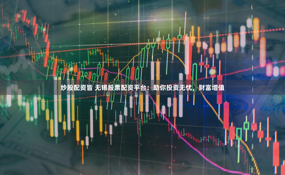 炒股配资皆 无锡股票配资平台：助你投资无忧，财富增值