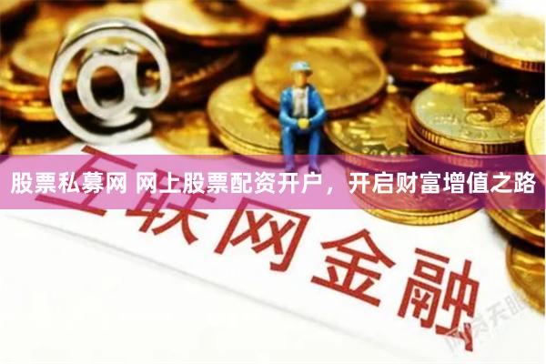 股票私募网 网上股票配资开户，开启财富增值之路