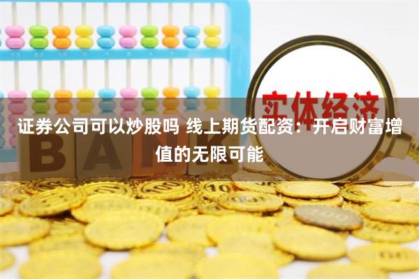 证券公司可以炒股吗 线上期货配资：开启财富增值的无限可能