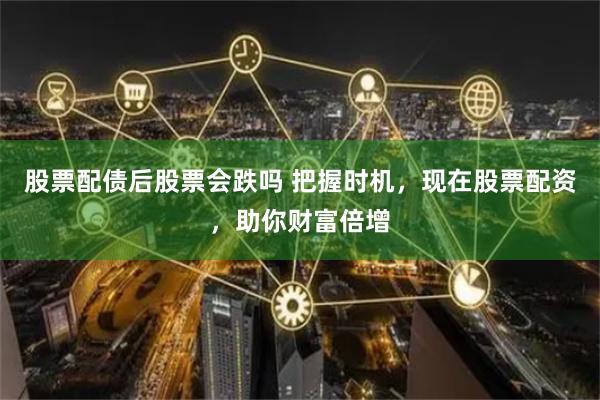 股票配债后股票会跌吗 把握时机，现在股票配资，助你财富倍增