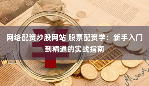 网络配资炒股网站 股票配资学：新手入门到精通的实战指南