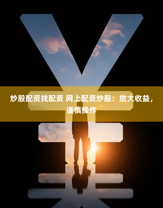 炒股配资找配资 网上配资炒股：放大收益，谨慎操作