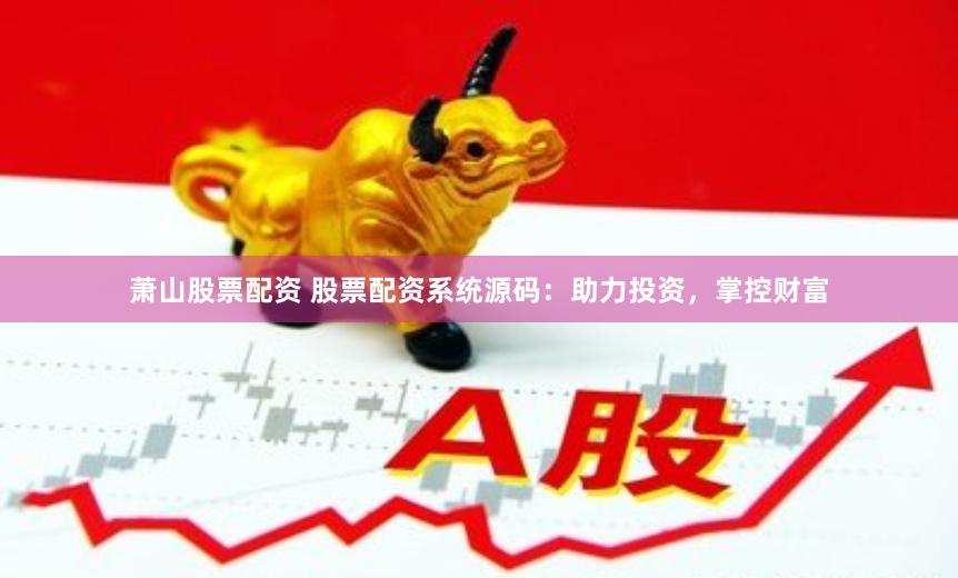 萧山股票配资 股票配资系统源码：助力投资，掌控财富