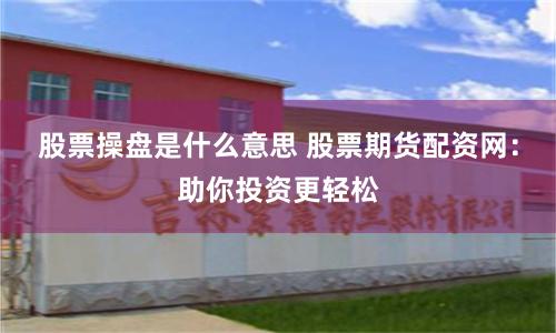 股票操盘是什么意思 股票期货配资网：助你投资更轻松
