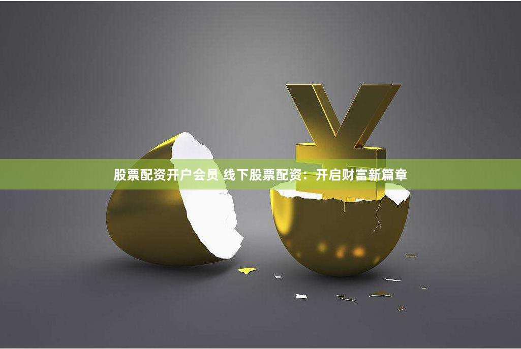 股票配资开户会员 线下股票配资：开启财富新篇章