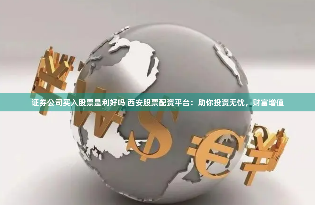 证券公司买入股票是利好吗 西安股票配资平台：助你投资无忧，财富增值