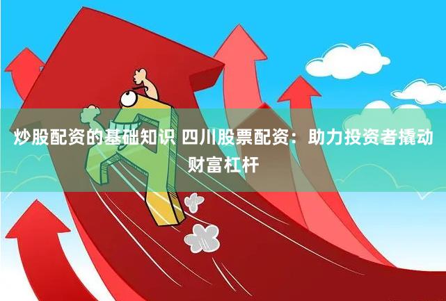 炒股配资的基础知识 四川股票配资：助力投资者撬动财富杠杆