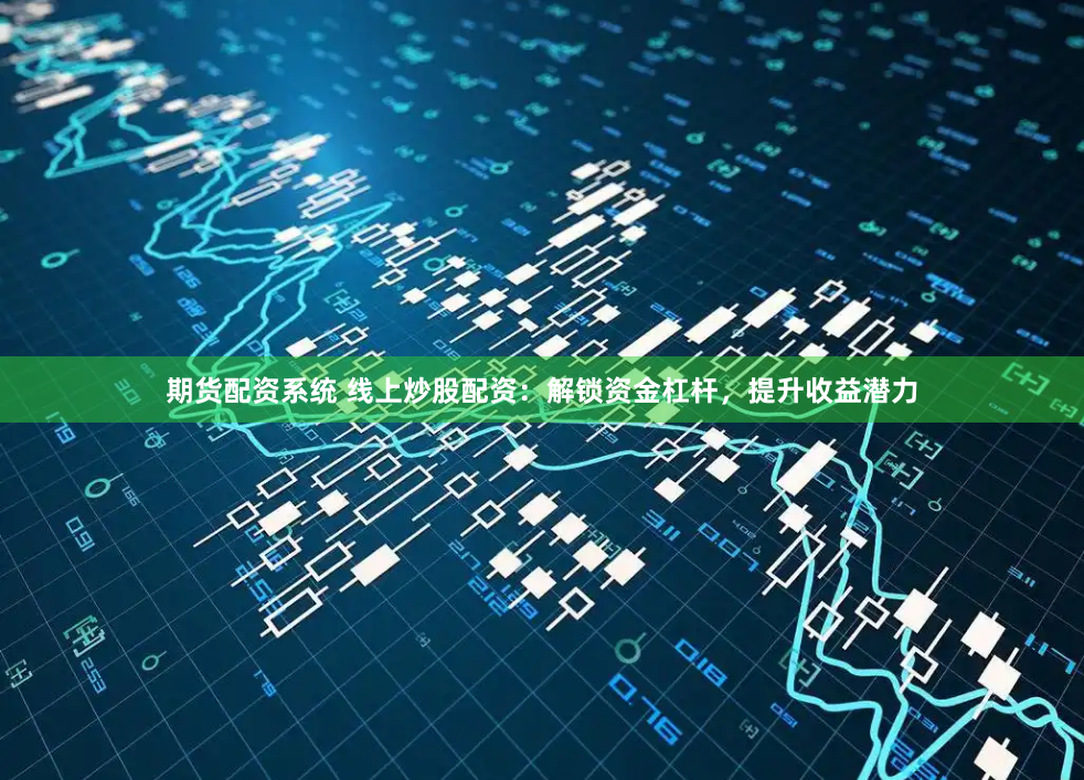 期货配资系统 线上炒股配资：解锁资金杠杆，提升收益潜力