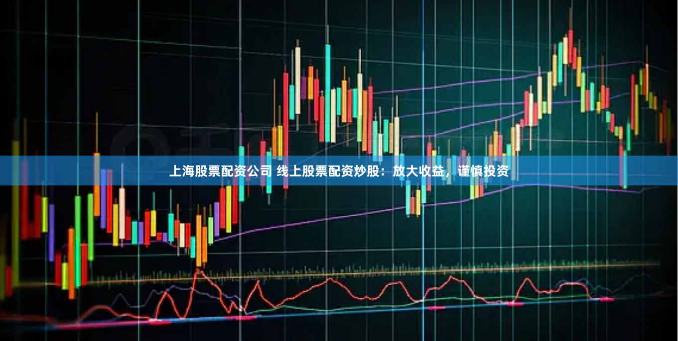 上海股票配资公司 线上股票配资炒股：放大收益，谨慎投资