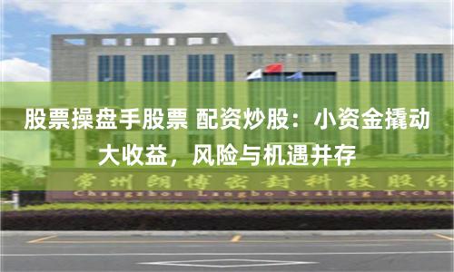 股票操盘手股票 配资炒股：小资金撬动大收益，风险与机遇并存