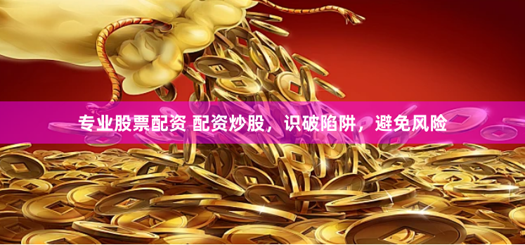 专业股票配资 配资炒股，识破陷阱，避免风险