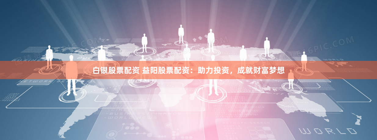 白银股票配资 益阳股票配资：助力投资，成就财富梦想