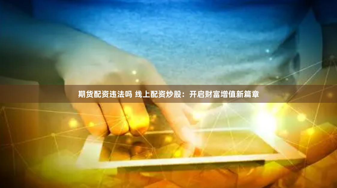 期货配资违法吗 线上配资炒股：开启财富增值新篇章