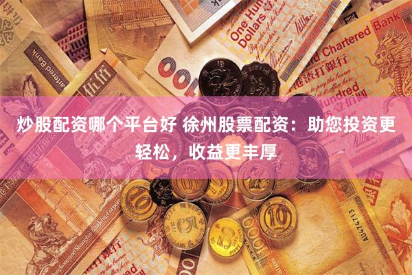 炒股配资哪个平台好 徐州股票配资：助您投资更轻松，收益更丰厚
