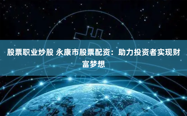 股票职业炒股 永康市股票配资：助力投资者实现财富梦想