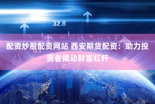 配资炒股配资网站 西安期货配资：助力投资者撬动财富杠杆