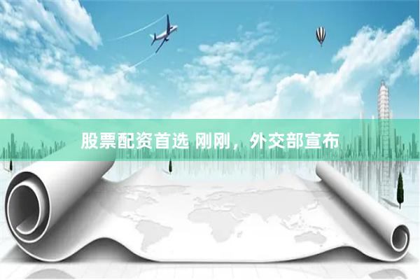 股票配资首选 刚刚，外交部宣布