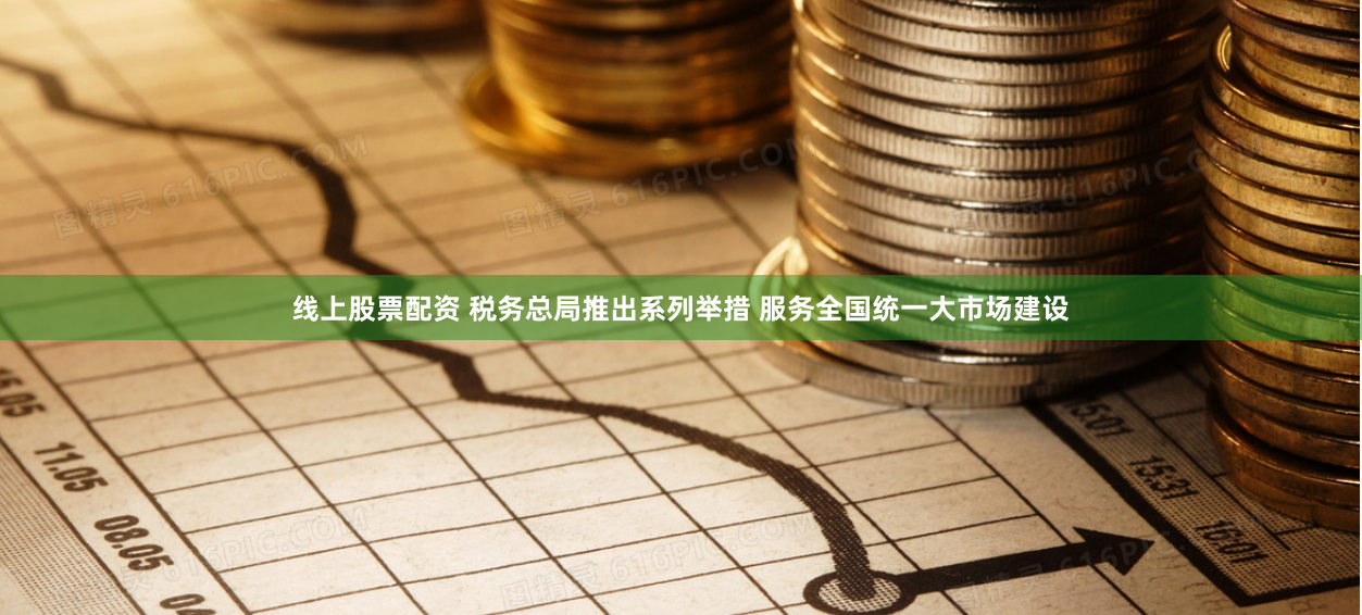 线上股票配资 税务总局推出系列举措 服务全国统一大市场建设