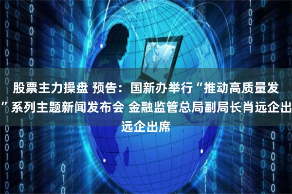 股票主力操盘 预告：国新办举行“推动高质量发展”系列主题新闻发布会 金融监管总局副局长肖远企出席