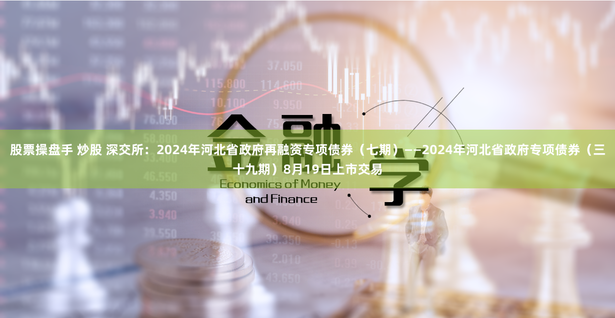 股票操盘手 炒股 深交所：2024年河北省政府再融资专项债券（七期）——2024年河北省政府专项债券（三十九期）8月19日上市交易
