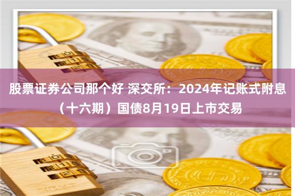 股票证券公司那个好 深交所：2024年记账式附息（十六期）国债8月19日上市交易