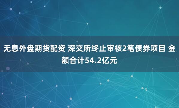 无息外盘期货配资 深交所终止审核2笔债券项目 金额合计54.2亿元