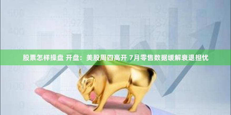 股票怎样操盘 开盘：美股周四高开 7月零售数据缓解衰退担忧