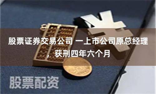 股票证券交易公司 一上市公司原总经理，获刑四年六个月