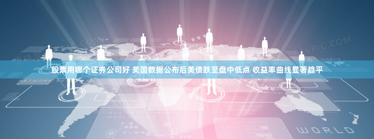股票用哪个证券公司好 美国数据公布后美债跌至盘中低点 收益率曲线显著趋平