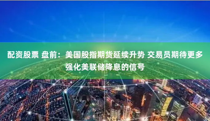 配资股票 盘前：美国股指期货延续升势 交易员期待更多强化美联储降息的信号