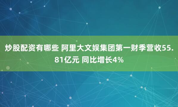 炒股配资有哪些 阿里大文娱集团第一财季营收55.81亿元 同比增长4%