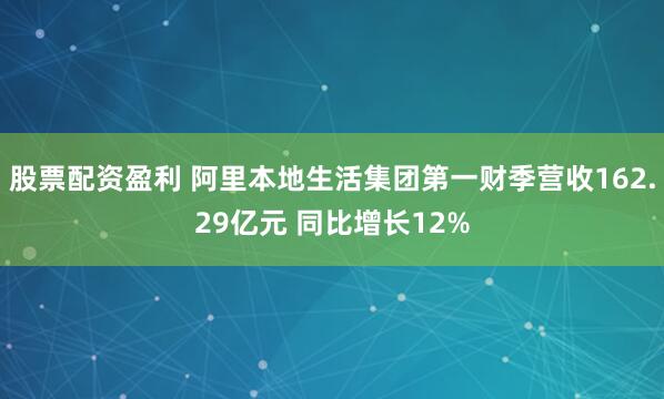 股票配资盈利 阿里本地生活集团第一财季营收162.29亿元 同比增长12%