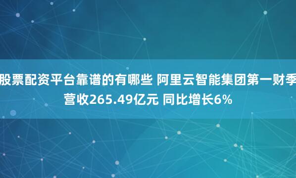 股票配资平台靠谱的有哪些 阿里云智能集团第一财季营收265.49亿元 同比增长6%