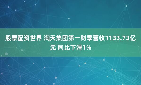 股票配资世界 淘天集团第一财季营收1133.73亿元 同比下滑1%