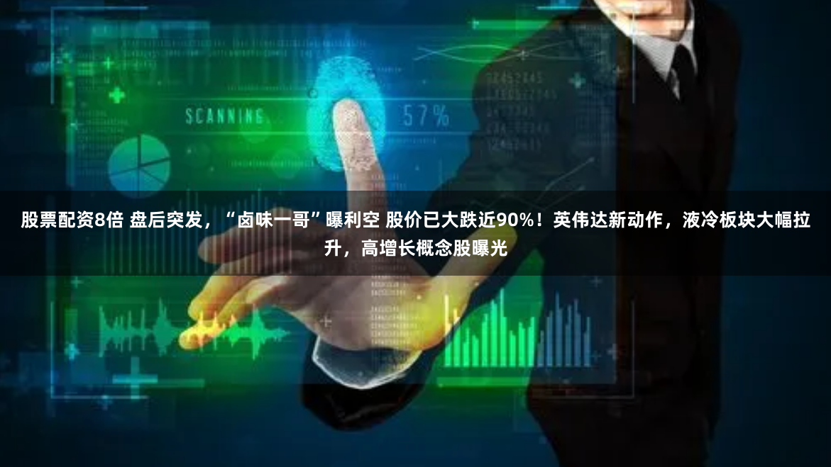 股票配资8倍 盘后突发，“卤味一哥”曝利空 股价已大跌近90%！英伟达新动作，液冷板块大幅拉升，高增长概念股曝光
